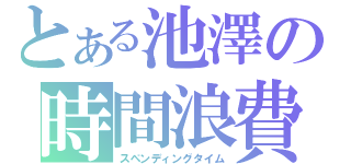 とある池澤の時間浪費（スペンディングタイム）