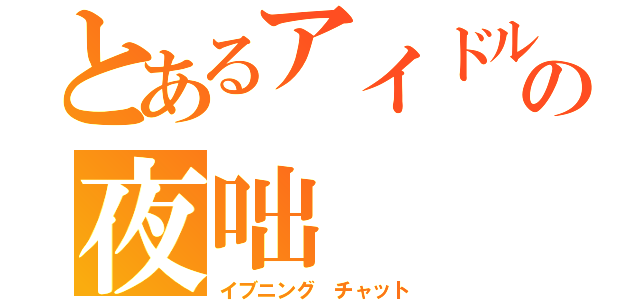 とあるアイドルの夜咄（イブニング チャット）