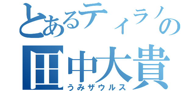 とあるティラノの田中大貴（うみザウルス）