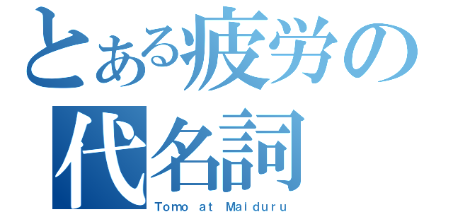 とある疲労の代名詞（Ｔｏｍｏ ａｔ Ｍａｉｄｕｒｕ）