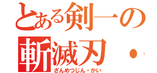 とある剣一の斬滅刃・改（ざんめつじん・かい）