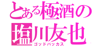 とある極酒の塩川友也（ゴッドバッカス）