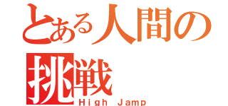 とある人間の挑戦（Ｈｉｇｈ Ｊａｍｐ）