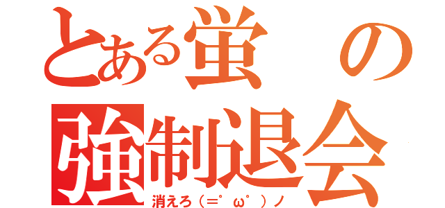 とある蛍の強制退会（消えろ（＝゜ω゜）ノ）