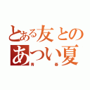 とある友とのあつい夏（青春）