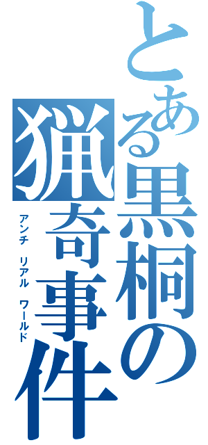 とある黒桐の猟奇事件（アンチ　リアル　ワールド）