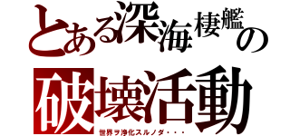 とある深海棲艦の破壊活動（世界ヲ浄化スルノダ・・・）