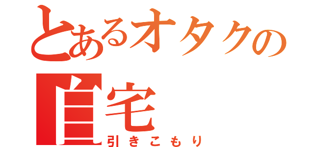 とあるオタクの自宅（引きこもり）