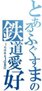 とあるふぐすまの鉄道愛好家（Ｉｎｄｅｘ１０８０）