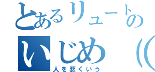 とあるリュートのいじめ（笑）（人を悪くいう）