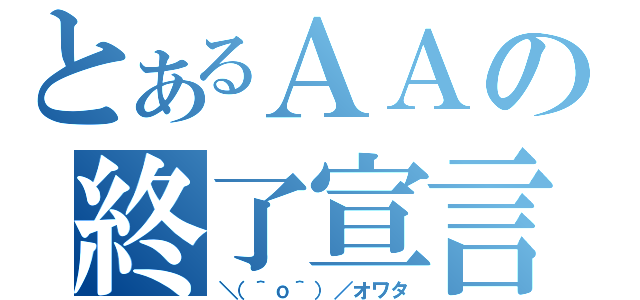 とあるＡＡの終了宣言（＼（＾ｏ＾）／オワタ）