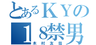 とあるＫＹの１８禁男（木村友哉）