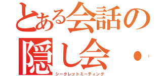 とある会話の隠し会・会（シークレットミーティング）