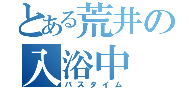 とある荒井の入浴中（バスタイム）