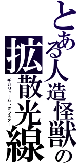 とある人造怪獣の拡散光線（ギガリューム・クラスター）