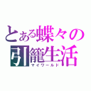 とある蝶々の引籠生活（マイワールド）