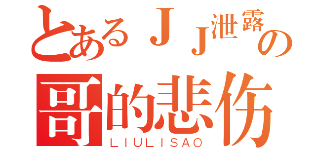 とあるＪＪ泄露の哥的悲伤（ＬＩＵＬＩＳＡＯ）