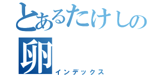 とあるたけしの卵（インデックス）