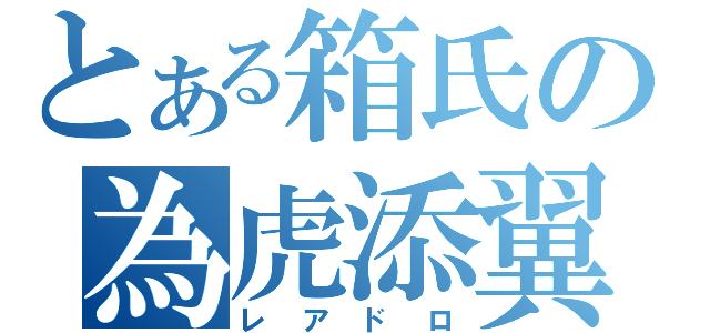 とある箱氏の為虎添翼（レアドロ）