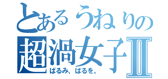 とあるうねりの超渦女子Ⅱ（ばるみ、ばるを。）