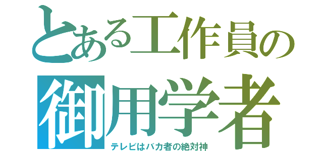 とある工作員の御用学者（テレビはバカ者の絶対神）