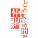 とある飯の時間帯の仲間達（食いしん坊）