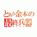 とある金本の最終兵器（タケモト）