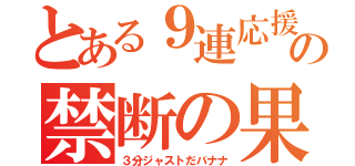 とある９連応援の禁断の果実（３分ジャストだバナナ）