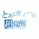 とあるガイアスラの超覚醒（スーパーアウェイクン）