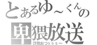 とあるゆ～くんの卑猥放送（詐欺おつぅぅぅ～）