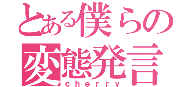 とある僕らの変態発言（ｃｈｅｒｒｙ）