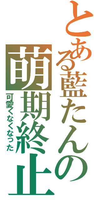 とある藍たんの萌期終止（可愛くなくなった）