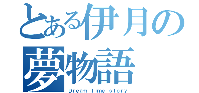 とある伊月の夢物語（Ｄｒｅａｍ ｔｉｍｅ ｓｔｏｒｙ）