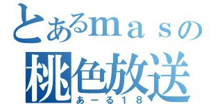 とあるｍａｓａｔｏの桃色放送（あーる１８）