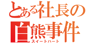 とある社長の白熊事件（スイートハート）