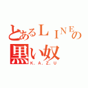 とあるＬＩＮＥの黒い奴（Ｋ，Ａ，Ｚ，Ｕ）