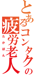 とあるコンタクトの疲労老人（たかぼん）