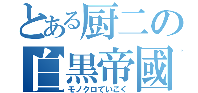 とある厨二の白黒帝國（モノクロていこく）