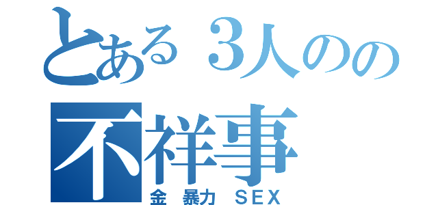 とある３人のの不祥事（金 暴力 ＳＥＸ）