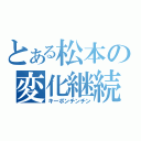 とある松本の変化継続（キーポンチンチン）