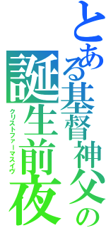 とある基督神父の誕生前夜（クリストファーマスイヴ）