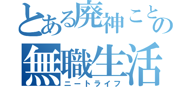 とある廃神こと芦村の無職生活（ニートライフ）