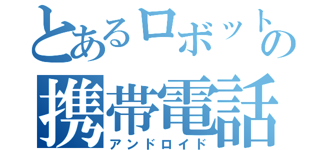 とあるロボットの携帯電話（アンドロイド）