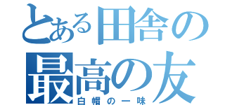 とある田舎の最高の友（白帽の一味）