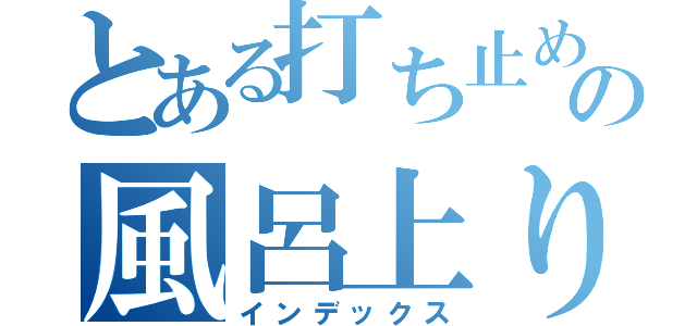 とある打ち止めの風呂上り（インデックス）