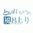 とある打ち止めの風呂上り（インデックス）