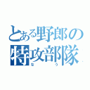 とある野郎の特攻部隊（なう）