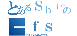 とあるＳｈｉｏｒｉの－ｆｓ（アニメは私の人生です。）