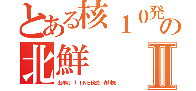 とある核１０発の北鮮Ⅱ（出澤剛 ＬＩＮＥ傍受 森川亮）