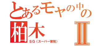 とあるモヤの中のモヤの柏木Ⅱ（ＳＧ（スーパー害児））